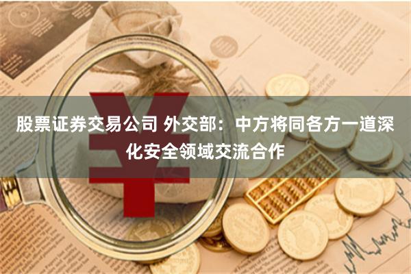 股票证券交易公司 外交部：中方将同各方一道深化安全领域交流合作