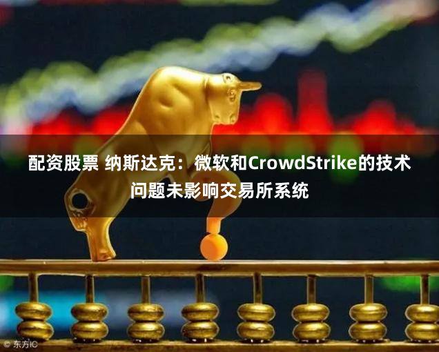 配资股票 纳斯达克：微软和CrowdStrike的技术问题未影响交易所系统