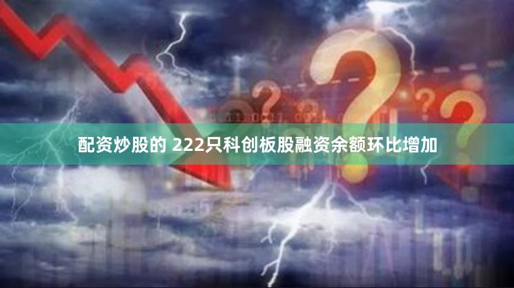 配资炒股的 222只科创板股融资余额环比增加