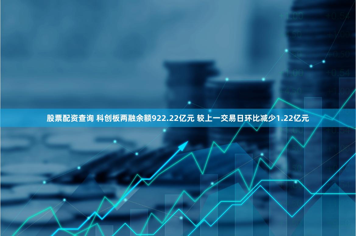 股票配资查询 科创板两融余额922.22亿元 较上一交易日环比减少1.22亿元