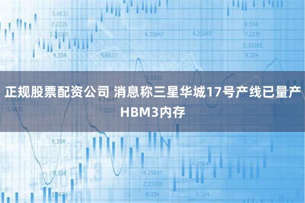 正规股票配资公司 消息称三星华城17号产线已量产HBM3内存