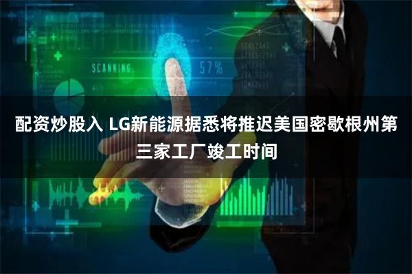 配资炒股入 LG新能源据悉将推迟美国密歇根州第三家工厂竣工时间