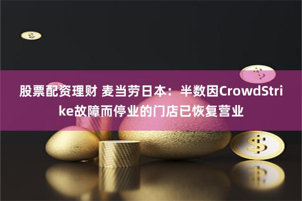 股票配资理财 麦当劳日本：半数因CrowdStrike故障而停业的门店已恢复营业