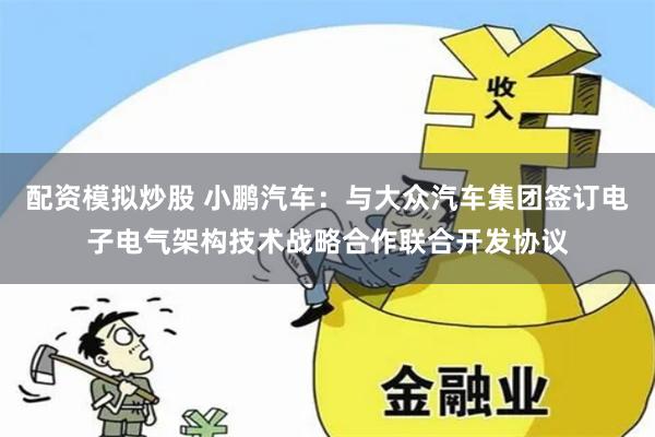 配资模拟炒股 小鹏汽车：与大众汽车集团签订电子电气架构技术战略合作联合开发协议