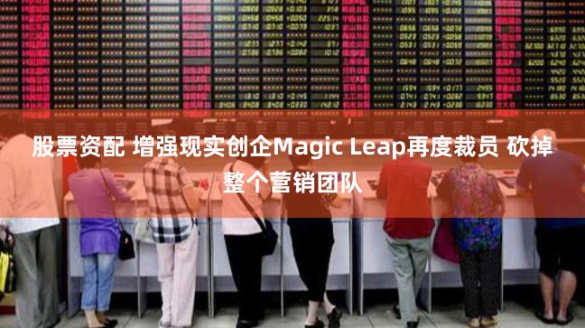 股票资配 增强现实创企Magic Leap再度裁员 砍掉整个营销团队