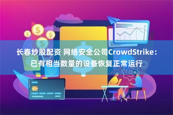 长春炒股配资 网络安全公司CrowdStrike：已有相当数量的设备恢复正常运行