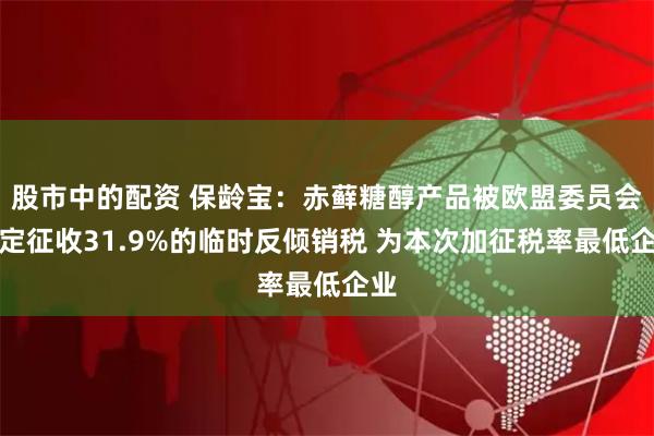 股市中的配资 保龄宝：赤藓糖醇产品被欧盟委员会裁定征收31.9%的临时反倾销税 为本次加征税率最低企业