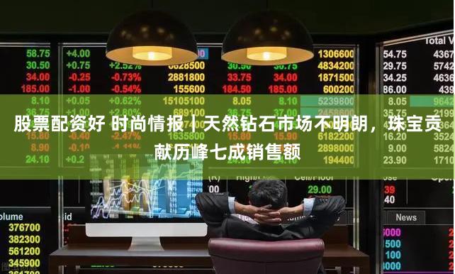 股票配资好 时尚情报｜天然钻石市场不明朗，珠宝贡献历峰七成销售额