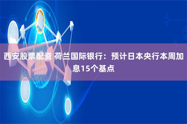 西安股票配资 荷兰国际银行：预计日本央行本周加息15个基点