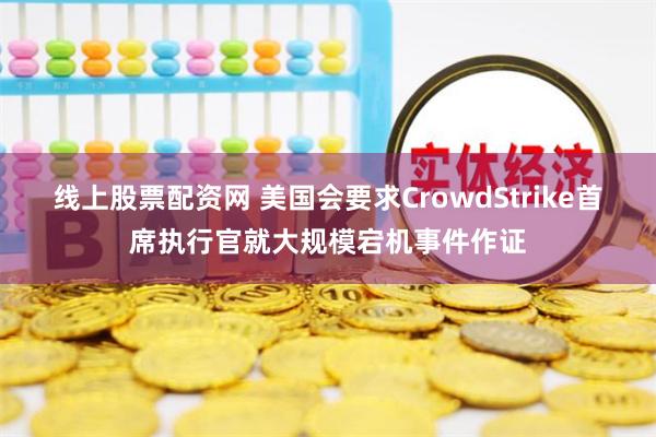 线上股票配资网 美国会要求CrowdStrike首席执行官就大规模宕机事件作证