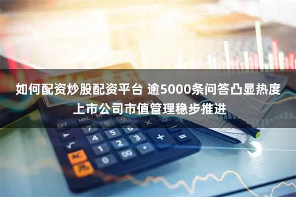 如何配资炒股配资平台 逾5000条问答凸显热度 上市公司市值管理稳步推进