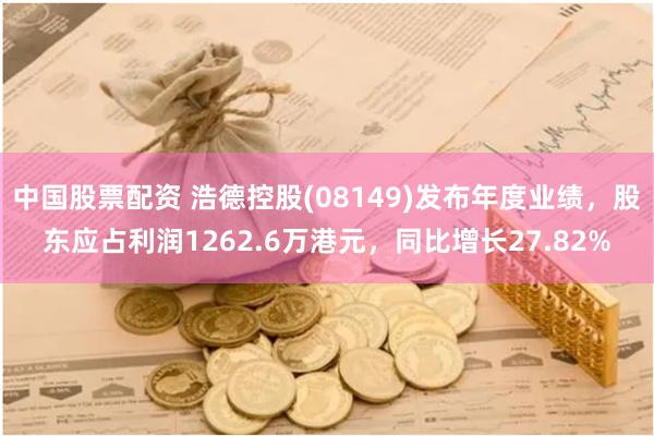 中国股票配资 浩德控股(08149)发布年度业绩，股东应占利润1262.6万港元，同比增长27.82%