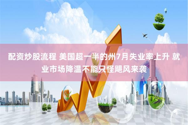 配资炒股流程 美国超一半的州7月失业率上升 就业市场降温不能只怪飓风来袭