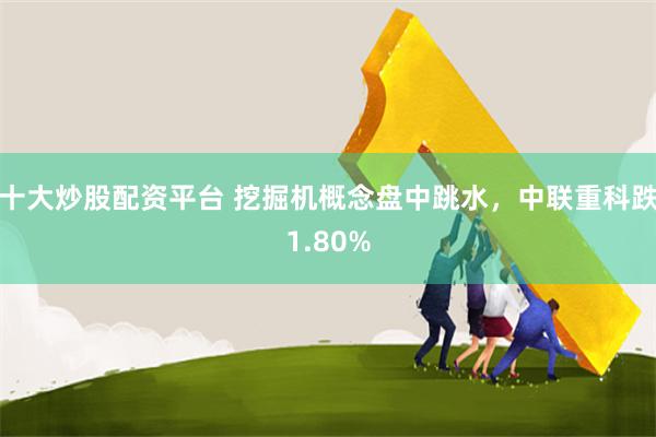 十大炒股配资平台 挖掘机概念盘中跳水，中联重科跌1.80%