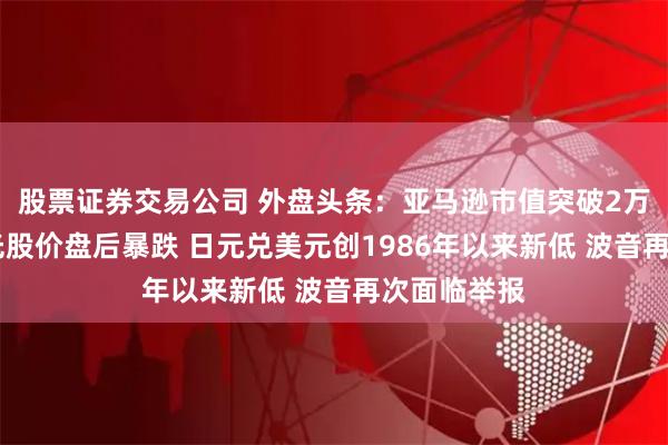 股票证券交易公司 外盘头条：亚马逊市值突破2万亿美元 美光股价盘后暴跌 日元兑美元创1986年以来新低 波音再次面临举报