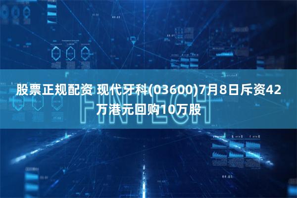 股票正规配资 现代牙科(03600)7月8日斥资42万港元回购10万股