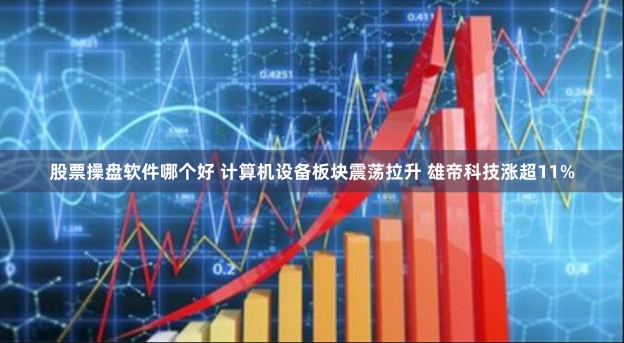 股票操盘软件哪个好 计算机设备板块震荡拉升 雄帝科技涨超11%