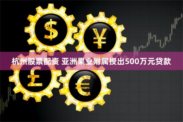 杭州股票配资 亚洲果业附属授出500万元贷款