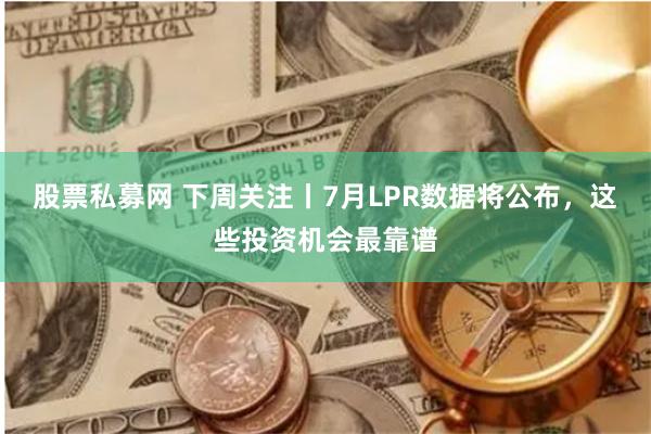 股票私募网 下周关注丨7月LPR数据将公布，这些投资机会最靠谱