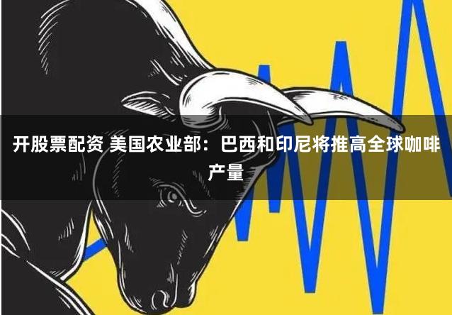 开股票配资 美国农业部：巴西和印尼将推高全球咖啡产量