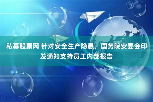 私募股票网 针对安全生产隐患，国务院安委会印发通知支持员工内部报告