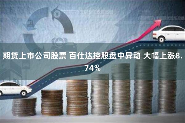 期货上市公司股票 百仕达控股盘中异动 大幅上涨8.74%