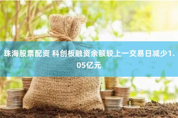 珠海股票配资 科创板融资余额较上一交易日减少1.05亿元