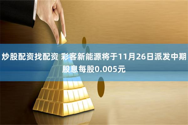 炒股配资找配资 彩客新能源将于11月26日派发中期股息每股0.005元