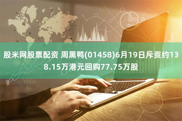 股米网股票配资 周黑鸭(01458)6月19日斥资约138.15万港元回购77.75万股