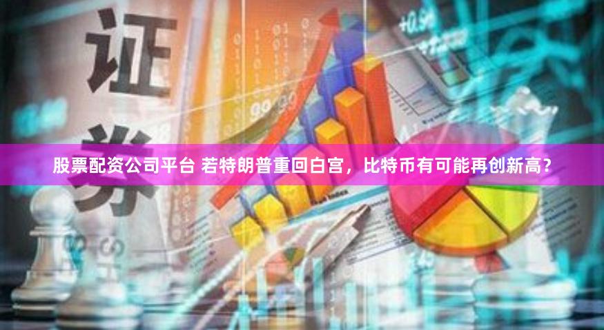 股票配资公司平台 若特朗普重回白宫，比特币有可能再创新高？