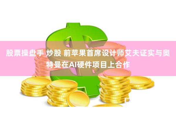 股票操盘手 炒股 前苹果首席设计师艾夫证实与奥特曼在AI硬件项目上合作