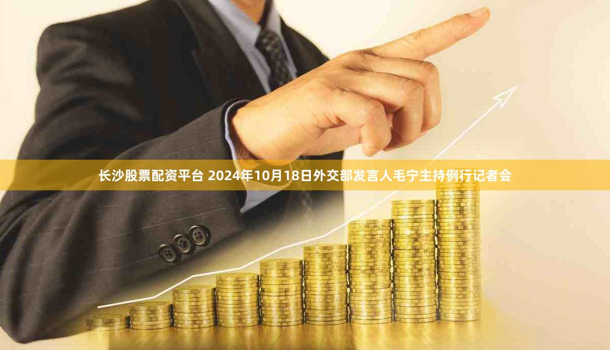 长沙股票配资平台 2024年10月18日外交部发言人毛宁主持例行记者会