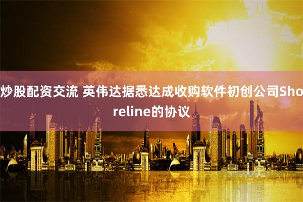 炒股配资交流 英伟达据悉达成收购软件初创公司Shoreline的协议