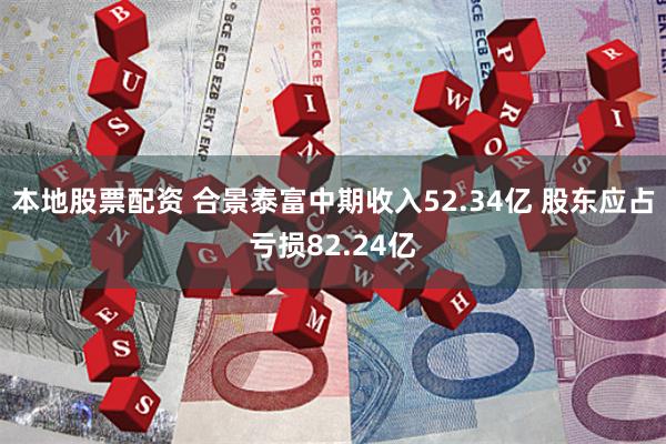 本地股票配资 合景泰富中期收入52.34亿 股东应占亏损82.24亿