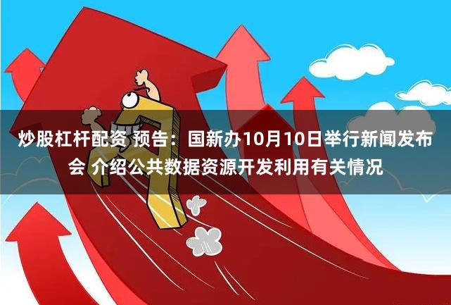 炒股杠杆配资 预告：国新办10月10日举行新闻发布会 介绍公共数据资源开发利用有关情况