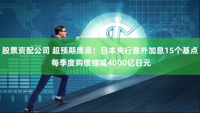 股票资配公司 超预期鹰派！日本央行意外加息15个基点 每季度购债缩减4000亿日元