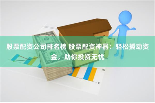 股票配资公司排名榜 股票配资神器：轻松撬动资金，助你投资无忧