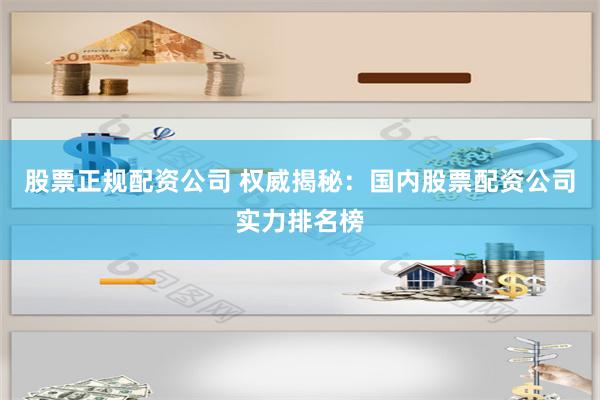 股票正规配资公司 权威揭秘：国内股票配资公司实力排名榜