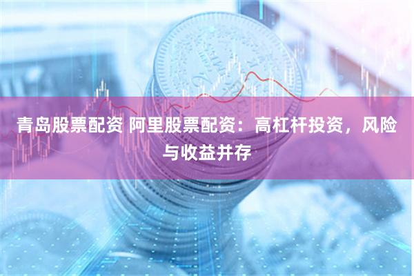 青岛股票配资 阿里股票配资：高杠杆投资，风险与收益并存
