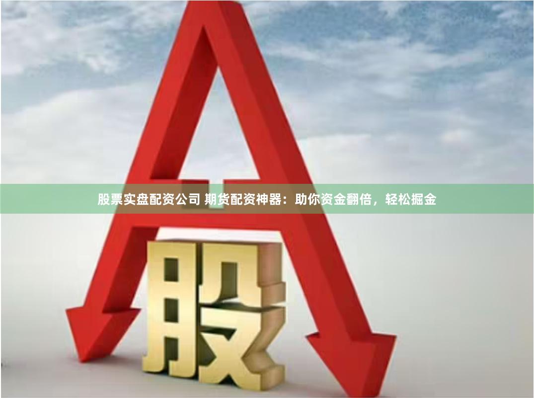 股票实盘配资公司 期货配资神器：助你资金翻倍，轻松掘金