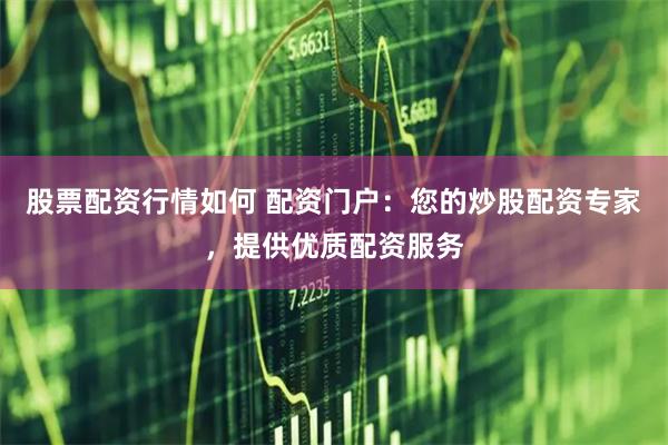 股票配资行情如何 配资门户：您的炒股配资专家，提供优质配资服务