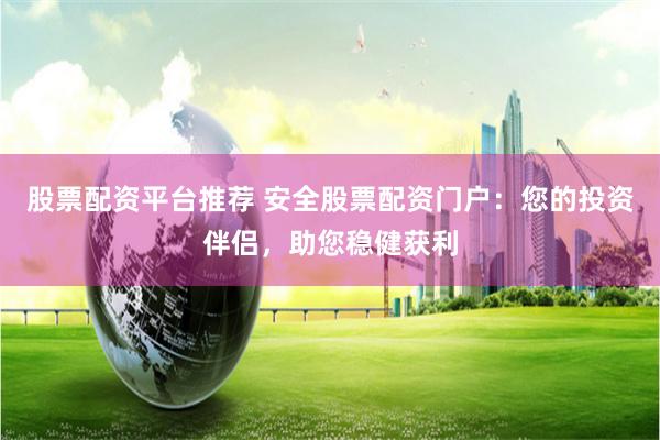 股票配资平台推荐 安全股票配资门户：您的投资伴侣，助您稳健获利