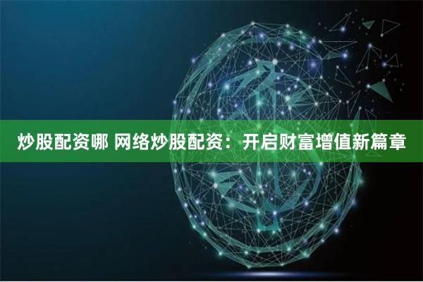 炒股配资哪 网络炒股配资：开启财富增值新篇章
