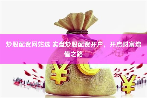 炒股配资网站选 实盘炒股配资开户，开启财富增值之路