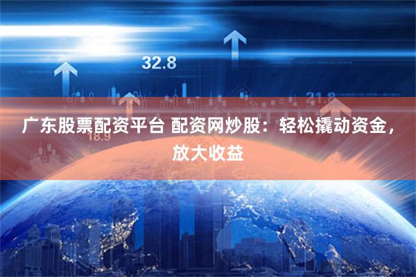 广东股票配资平台 配资网炒股：轻松撬动资金，放大收益
