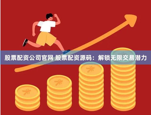 股票配资公司官网 股票配资源码：解锁无限交易潜力