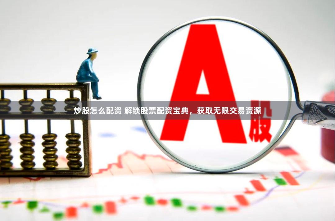 炒股怎么配资 解锁股票配资宝典，获取无限交易资源