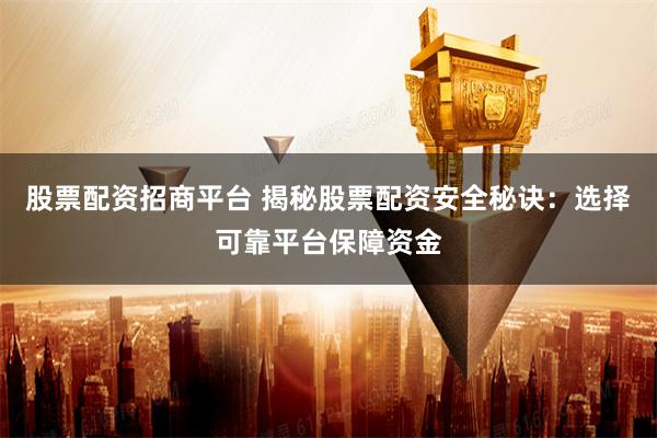 股票配资招商平台 揭秘股票配资安全秘诀：选择可靠平台保障资金