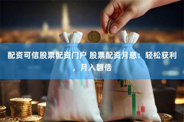 配资可信股票配资门户 股票配资月息：轻松获利，月入翻倍