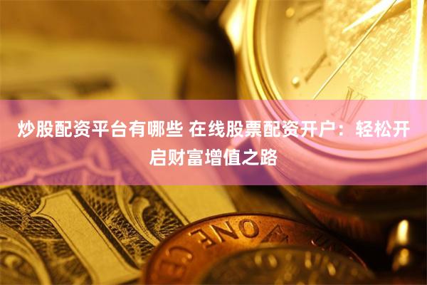 炒股配资平台有哪些 在线股票配资开户：轻松开启财富增值之路